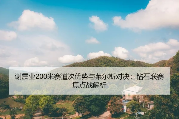 谢震业200米赛道次优势与莱尔斯对决：钻石联赛焦点战解析
