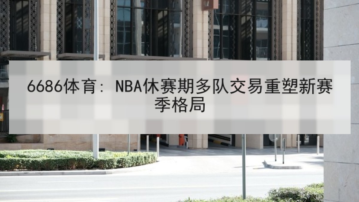 6686体育: NBA休赛期多队交易重塑新赛季格局 6686体育: NBA休赛期多队交易重塑新赛季格局