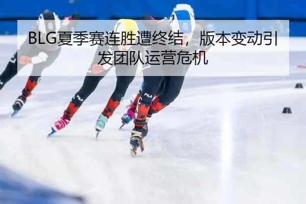 BLG夏季赛连胜遭终结，版本变动引发团队运营危机