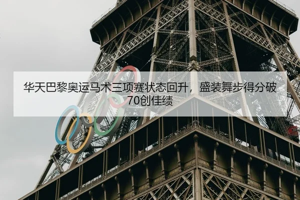 华天巴黎奥运马术三项赛状态回升，盛装舞步得分破70创佳绩