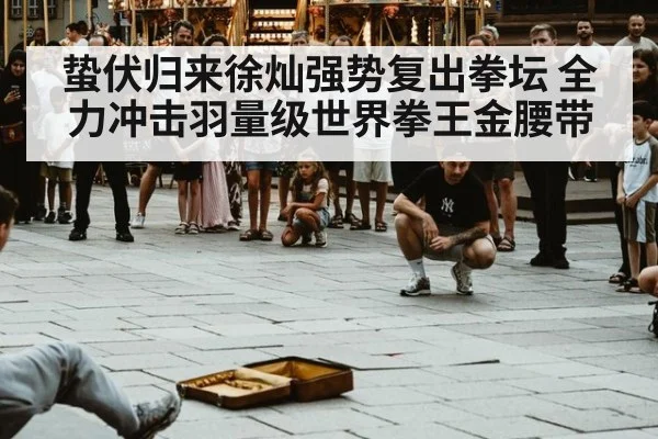 蛰伏归来徐灿强势复出拳坛 全力冲击羽量级世界拳王金腰带