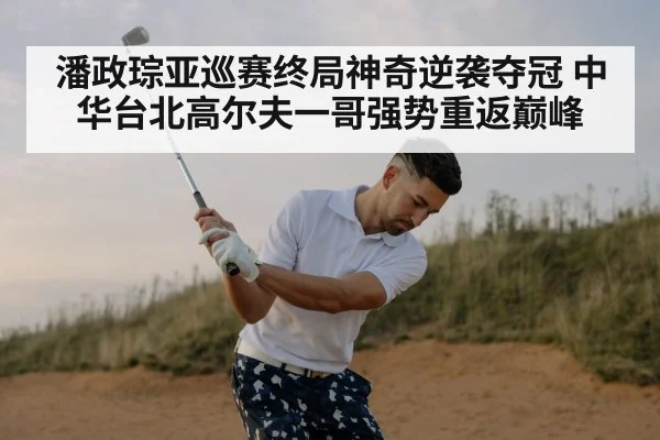 潘政琮亚巡赛终局神奇逆袭夺冠 中华台北高尔夫一哥强势重返巅峰