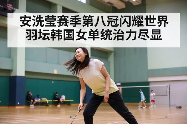 安洗莹赛季第八冠闪耀世界羽坛韩国女单统治力尽显
