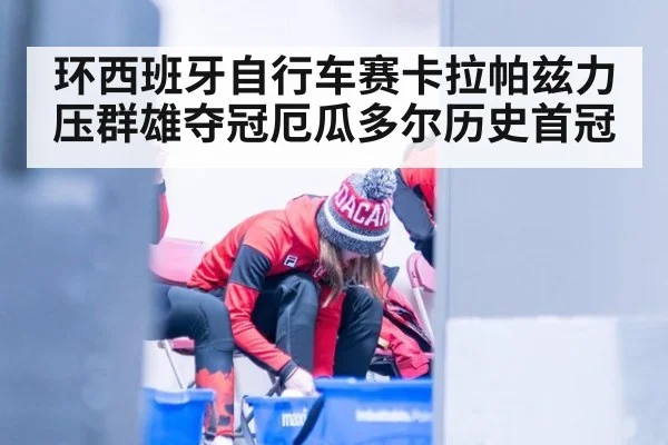 环西班牙自行车赛卡拉帕兹力压群雄夺冠厄瓜多尔历史首冠