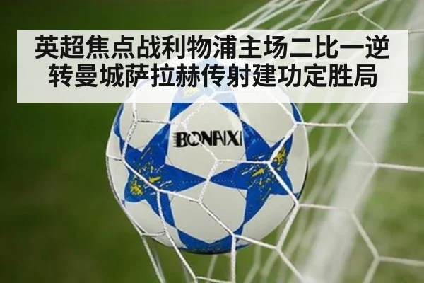 英超焦点战利物浦主场二比一逆转曼城萨拉赫传射建功定胜局
