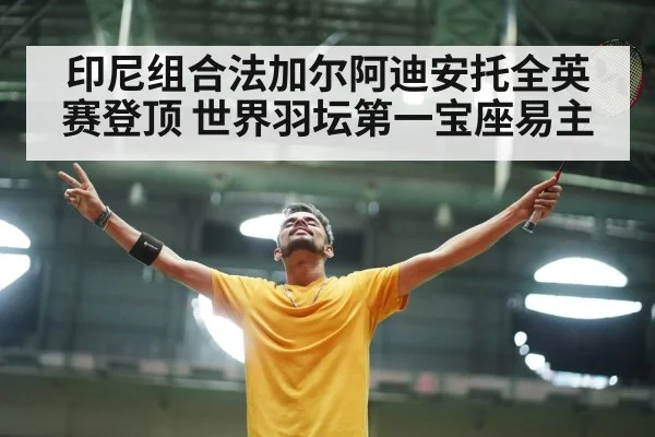 印尼组合法加尔阿迪安托全英赛登顶 世界羽坛第一宝座易主