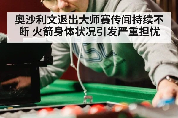 奥沙利文退出大师赛传闻持续不断 火箭身体状况引发严重担忧