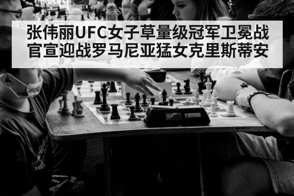 张伟丽UFC女子草量级冠军卫冕战官宣迎战罗马尼亚猛女克里斯蒂安
