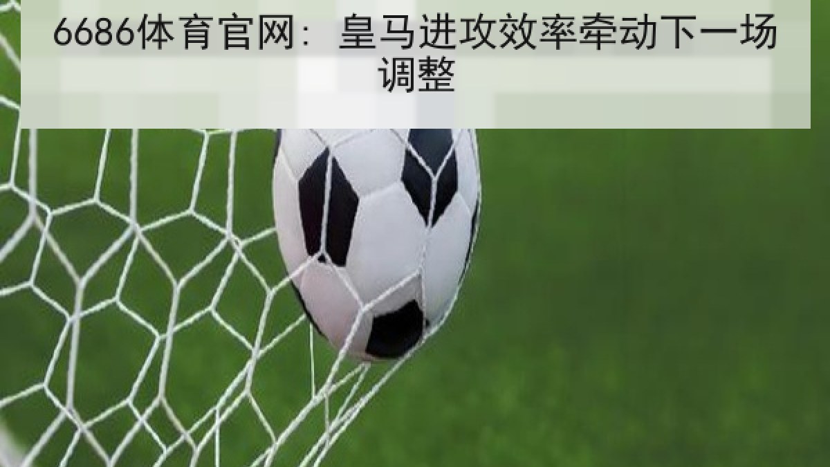 6686体育官网: 皇马进攻效率牵动下一场调整