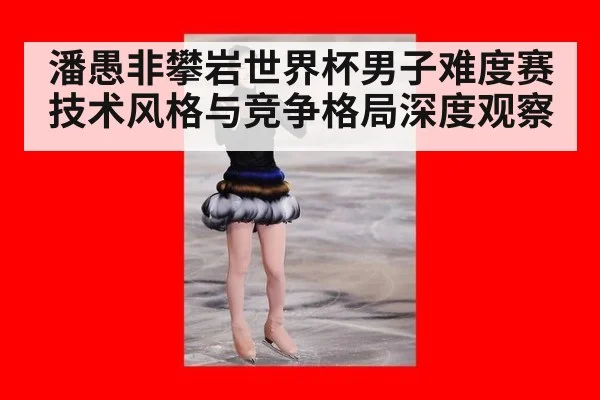 潘愚非攀岩世界杯男子难度赛技术风格与竞争格局深度观察