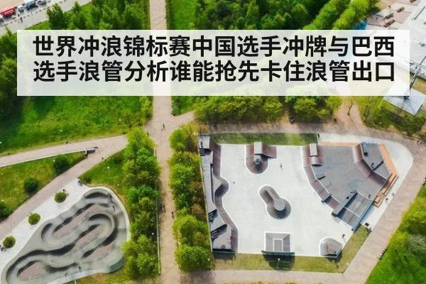 世界冲浪锦标赛中国选手冲牌与巴西选手浪管分析谁能抢先卡住浪管出口